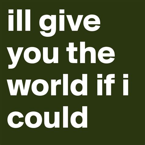 Ill Give You The World If I Could Post By Whometasia On Boldomatic