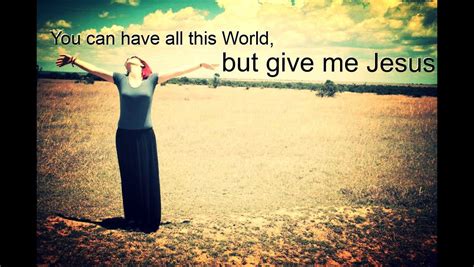 You Can Have All This World But Give Me Jesus Give Me Jesus