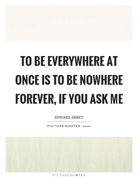 To Be Everywhere At Once Is To Be Nowhere Forever If You Ask Me