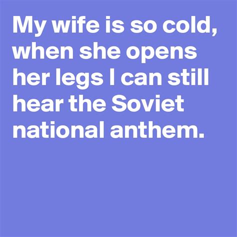 My Wife Is So Cold When She Opens Her Legs I Can Still Hear The Soviet