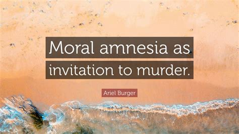 Ariel Burger Quote “moral Amnesia As Invitation To Murder”