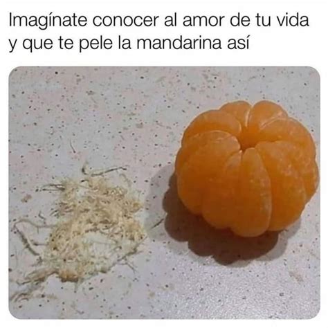 Imagínate Conocer Al Amor De Tu Vida Y Que Pele La Mandarina Así Memes