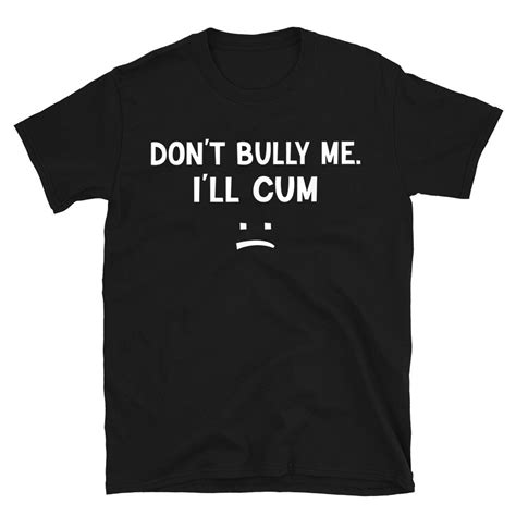 Dont Bully Me Ill Cum Shirt T Shirt Unisex Shirt For Men Women Don T Bully Me I Ll Cum Shirt