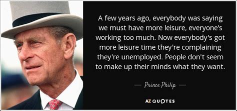 But i haven't heard any, so i was wondering if any of you know any quotes of prince phillip please post it here. Prince Philip quote: A few years ago, everybody was saying we must have...