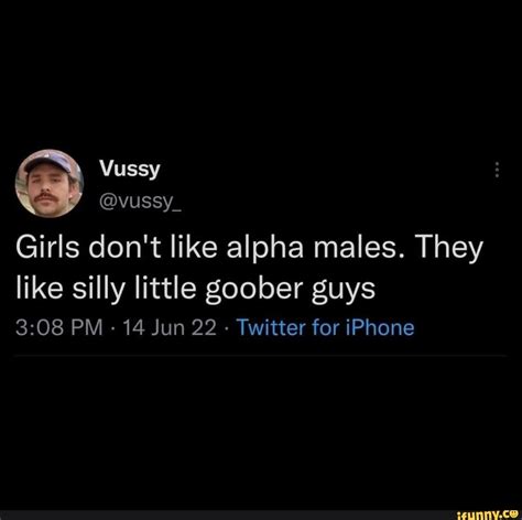 Vussy Vussy Girls Dont Like Alpha Males They Like Silly Little Goober Guys Pm 14 Jun 22