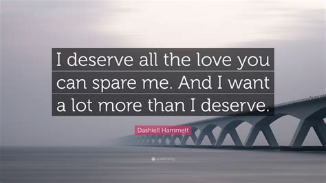 You deserve someone who is looking at the big picture in life, and that picture has you in it. Dashiell Hammett Quote: "I deserve all the love you can spare me. And I want a lot more than I ...