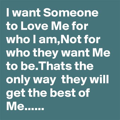 I Want Someone To Love Me For Who I Amnot For Who They Want Me To Be
