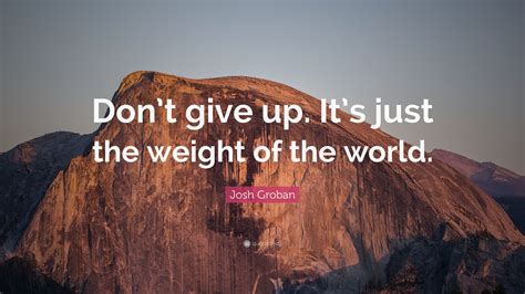 But this lasted only for the moment. Josh Groban Quote: "Don't give up. It's just the weight of the world." (7 wallpapers) - Quotefancy