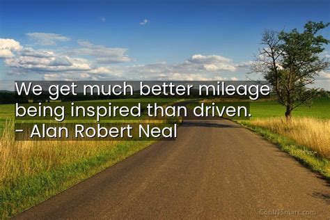 Alan Robert Neal Quote We Get Much Better Mileage Being Inspired Than