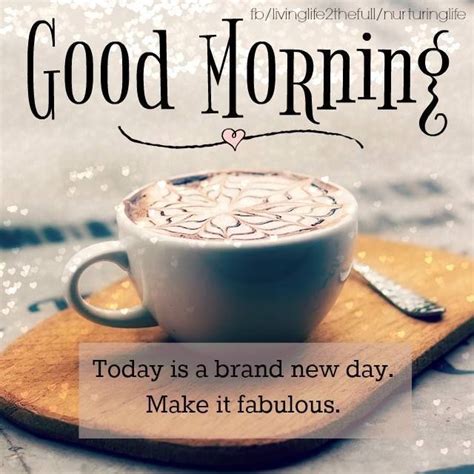 Good morning as it's a new day feel the energy of the time it's a day when you will get to see all the things that are destined accept whatever comes have a wonderful day ahead. Today Is A Brand New Day, Make It Fabulous, Good Morning ...