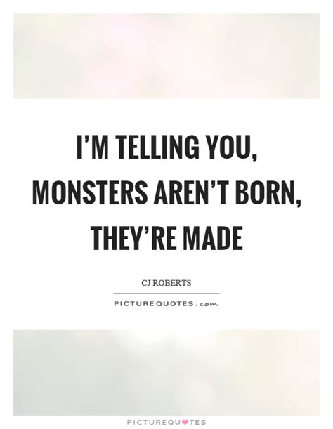 Im Telling You Monsters Arent Born Theyre Made Picture Quotes