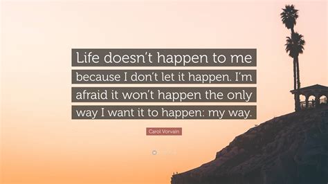 Carol Vorvain Quote Life Doesnt Happen To Me Because I Dont Let It