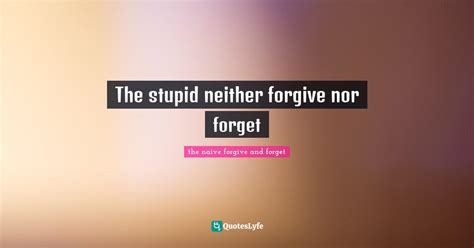 The Stupid Neither Forgive Nor Forget Quote By The Naive Forgive And