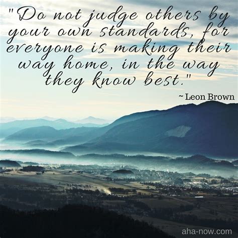 Maybe you would like to learn more about one of these? "Do not judge others by your own standards, for everyone is making their way home, in the way ...