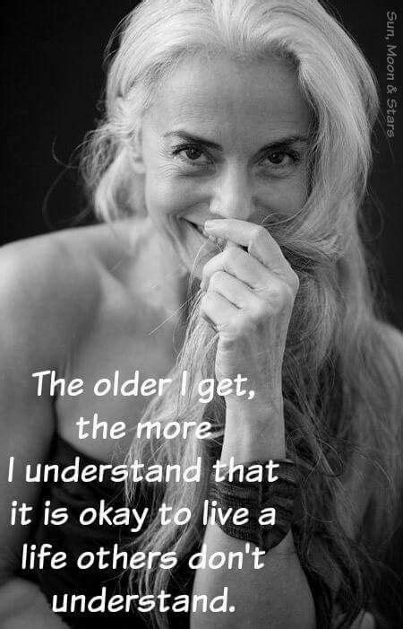 the older i get the more i understand that it is okay to live a life others don t understand