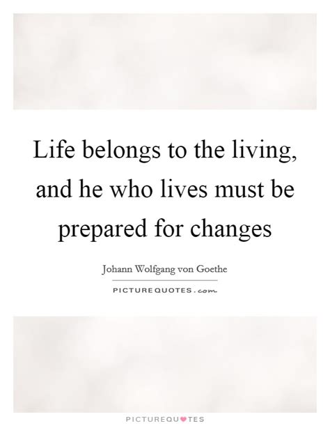 Life Belongs To The Living And He Who Lives Must Be Prepared
