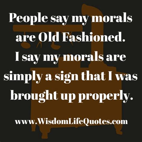 People Who Say Your Morals Are Old Fashioned Wisdom Life Quotes