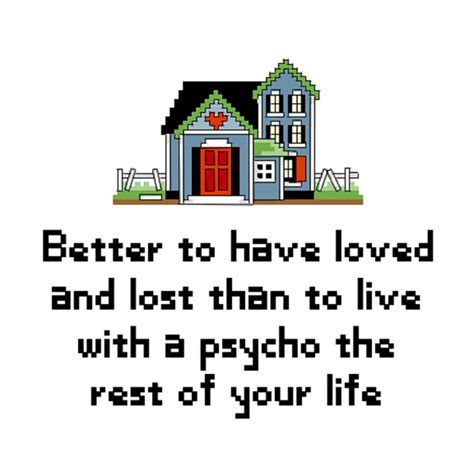 Better To Have Loved And Lost Than To Live With A Psycho The Rest Of