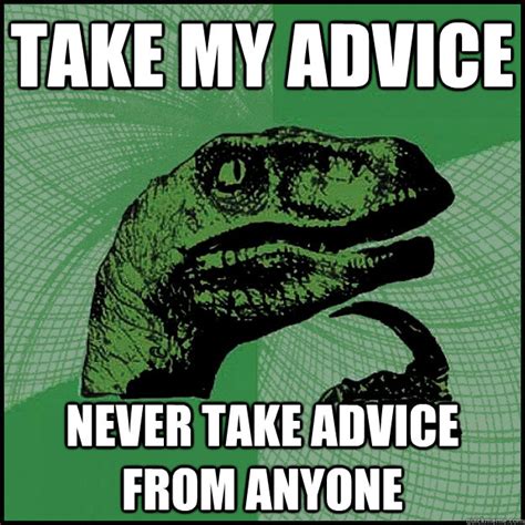 Take My Advice Never Take Advice From Anyone New Philosoraptor