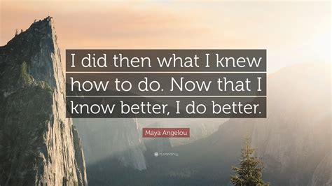 I knew, i knew, i knew, i knew that was coming. Maya Angelou Quote: "I did then what I knew how to do. Now ...