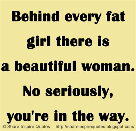 Behind Every Fat Girl There Is A Beautiful Woman No Seriously You Re In The Way Share