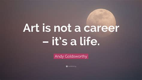 Andy Goldsworthy Quote Art Is Not A Career Its A Life