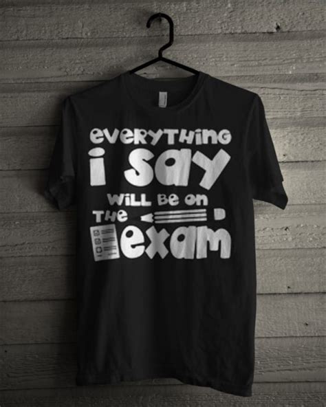 Everything I Say Will Be On The Exam T Shirt