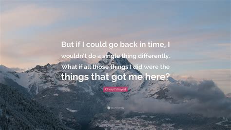 Cheryl Strayed Quote But If I Could Go Back In Time I Wouldnt Do A