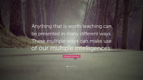 Howard Gardner Quote Anything That Is Worth Teaching Can Be Presented