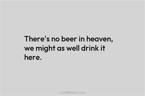 Quote Theres No Beer In Heaven We Might As Well Drink It Here