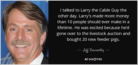 Jeff Foxworthy Quote I Talked To Larry The Cable Guy The Other Day