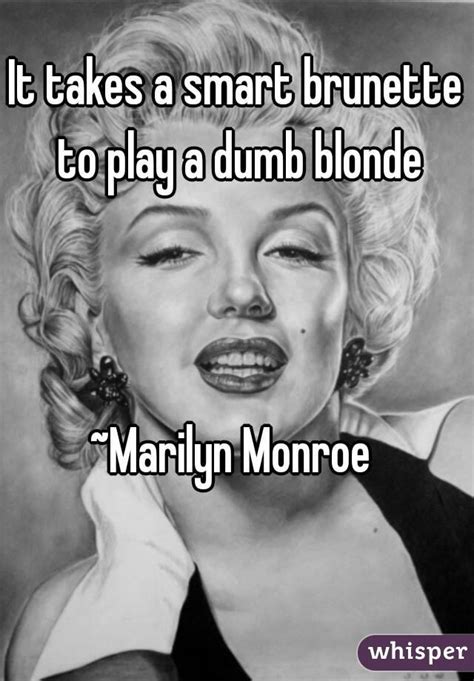 It Takes A Smart Brunette To Play A Dumb Blonde ~marilyn Monroe