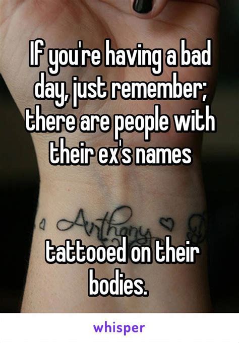 If You Re Having A Bad Day Just Remember There Are People With Their Ex S Names Tattooed On