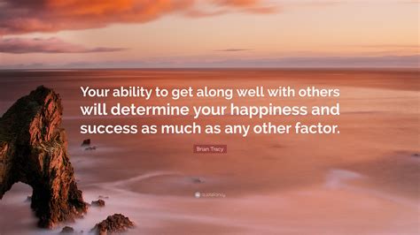 Brian Tracy Quote “your Ability To Get Along Well With Others Will