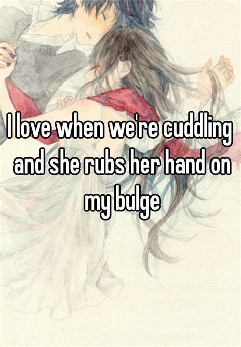 I Love When Were Cuddling And She Rubs Her Hand On My Bulge