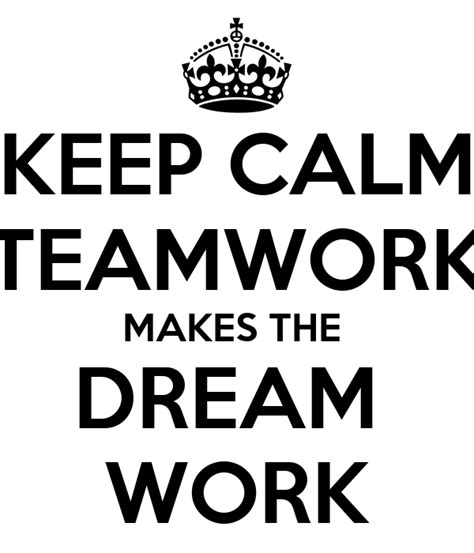 Teamwork makes the dream work — graphic via . KEEP CALM TEAMWORK MAKES THE DREAM WORK Poster | James ...