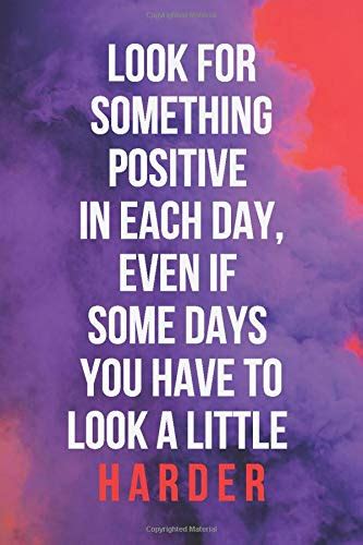 Look For Something Positive In Each Day Even If Some Days You Have To