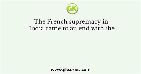 The French Supremacy In India Came To An End With The