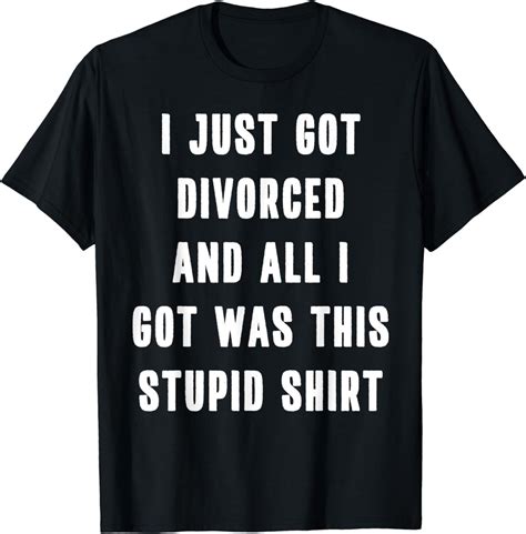 Just Got Divorced Funny Meme Quote And All I Got Was This T Shirt Clothing Shoes