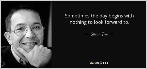Shaun Tan Quote Sometimes The Day Begins With Nothing To Look Forward To