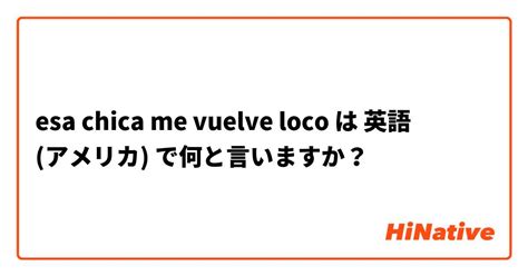 Esa Chica Me Vuelve Loco は 英語 アメリカ で何と言いますか？ Hinative