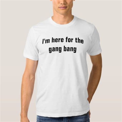 Im Here For The Gang Bang T Shirt Zazzle