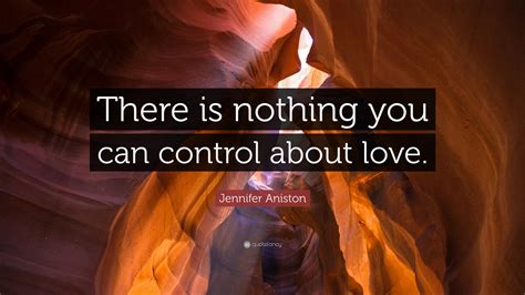 Jennifer Aniston Quote There Is Nothing You Can Control About Love