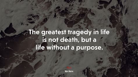 The greatest tragedy in life is not death, but a life without a purpose