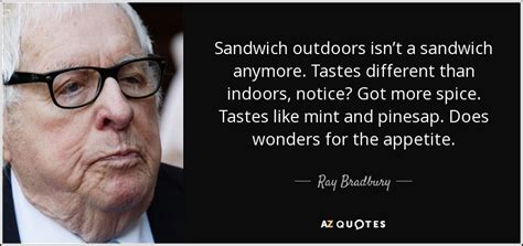 The quote sandwich is a method that aids you in effectively adding quotes. Ray Bradbury quote: Sandwich outdoors isn't a sandwich anymore. Tastes different than indoors...