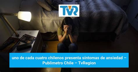 Uno De Cada Cuatro Chilenos Presenta Síntomas De Ansiedad Publimetro