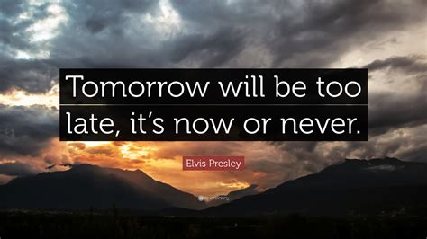 Elvis Presley Quote Tomorrow Will Be Too Late Its Now Or Never
