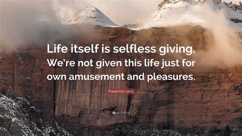 Frederick Lenz Quote Life Itself Is Selfless Giving Were Not Given