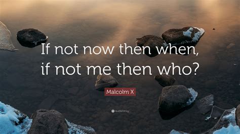 Malcolm X Quote If Not Now Then When If Not Me Then Who 12