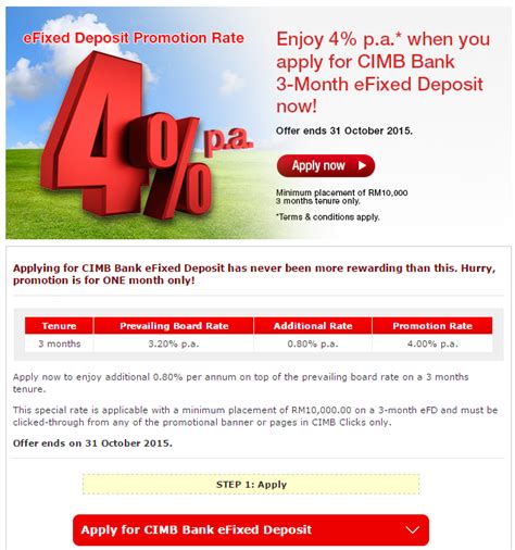 Please call the nearest bank to reconfirm the rates (go to the bank website for bank contact number where you can also get the contact number of the branch nearest to you) before going to the bank to check if promotions are still valid. CIMB E-Fixed Deposit Promotion | Pinjaman Peribadi Malaysia